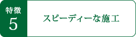 特徴5　スピーディーな施工